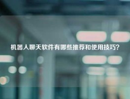 机器人聊天软件有哪些推荐和使用技巧？