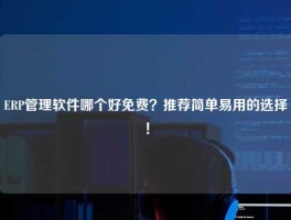 ERP管理软件哪个好免费？推荐简单易用的选择！