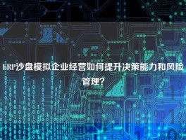 ERP沙盘模拟企业经营如何提升决策能力和风险管理？