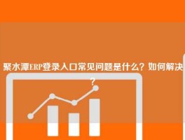聚水潭ERP登录入口常见问题是什么？如何解决？