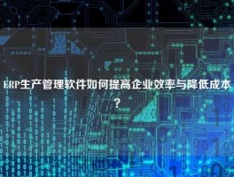 ERP生产管理软件如何提高企业效率与降低成本？
