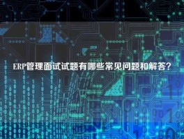 ERP管理面试试题有哪些常见问题和解答？