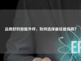 品质好的智能外呼，如何选择最佳提供商？