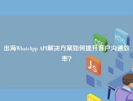 出海WhatsApp API解决方案如何提升客户沟通效率？