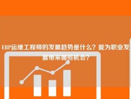 ERP运维工程师的发展趋势是什么？能为职业发展带来哪些机会？