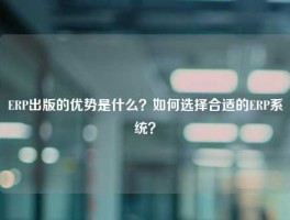 ERP出版的优势是什么？如何选择合适的ERP系统？