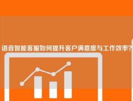 语音智能客服如何提升客户满意度与工作效率？