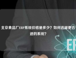 北京食品厂ERP系统价格是多少？如何选择更合适的系统？