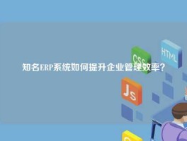 知名ERP系统如何提升企业管理效率？