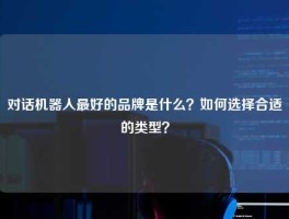 对话机器人最好的品牌是什么？如何选择合适的类型？