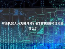 对话机器人分为哪几种？它们的应用和优势是什么？