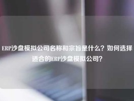 ERP沙盘模拟公司名称和宗旨是什么？如何选择适合的ERP沙盘模拟公司？
