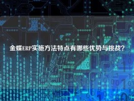 金蝶ERP实施方法特点有哪些优势与挑战？