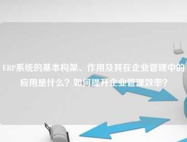 ERP系统的基本构架、作用及其在企业管理中的应用是什么？如何提升企业管理效率？