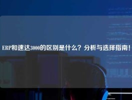 ERP和速达3000的区别是什么？分析与选择指南！