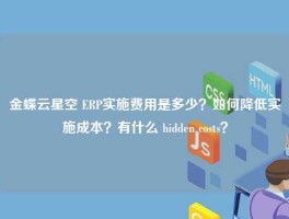 金蝶云星空 ERP实施费用是多少？如何降低实施成本？有什么 hidden costs？