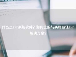什么是ERP系统软件？如何选购与实施最佳ERP解决方案？