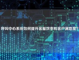 呼叫中心系统如何提升客服效率和客户满意度？
