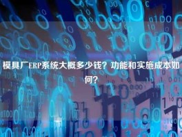 模具厂ERP系统大概多少钱？功能和实施成本如何？