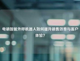 电销智能外呼机器人如何提升销售效率与客户体验？