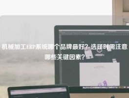 机械加工ERP系统哪个品牌最好？选择时需注意哪些关键因素？