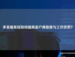 多客服系统如何提高客户满意度与工作效率？