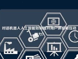 对话机器人人工智能如何提升用户体验和互动能力？
