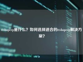 ttshoperp是什么？如何选择适合的ttshoperp解决方案？