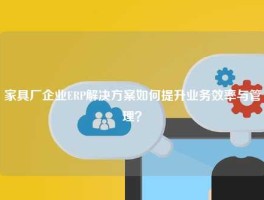 家具厂企业ERP解决方案如何提升业务效率与管理？