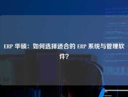 ERP 华硕：如何选择适合的 ERP 系统与管理软件？