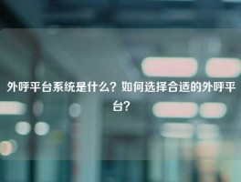 外呼平台系统是什么？如何选择合适的外呼平台？