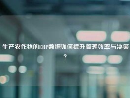 生产农作物的ERP数据如何提升管理效率与决策？