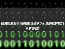 福州制造业ERP系统报价是多少？值得选择的方案有哪些？