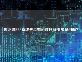 聚水潭ERP系统登录如何快速解决常见问题？