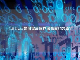 Call Center如何提高客户满意度和效率？