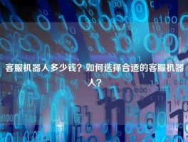 客服机器人多少钱？如何选择合适的客服机器人？