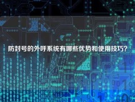 防封号的外呼系统有哪些优势和使用技巧？