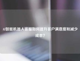 AI智能机器人客服如何提升客户满意度和减少成本？