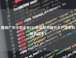 模具厂中小型企业ERP系统如何提升生产效率和降低成本？