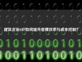 建筑企业ERP如何提升管理效率与成本控制？