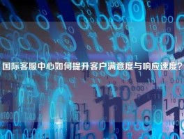 国际客服中心如何提升客户满意度与响应速度？