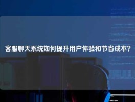 客服聊天系统如何提升用户体验和节省成本？