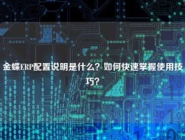 金蝶ERP配置说明是什么？如何快速掌握使用技巧？