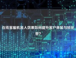 在线客服机器人效果如何提升客户体验与转化率？