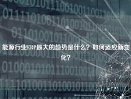 能源行业ERP最大的趋势是什么？如何适应新变化？