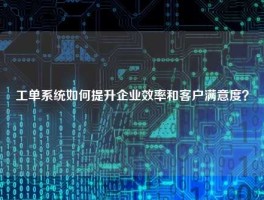 工单系统如何提升企业效率和客户满意度？