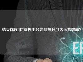 德贝ERP门店管理平台如何提升门店运营效率？