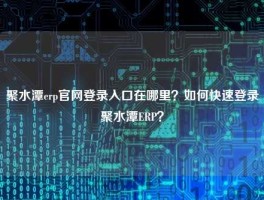 聚水潭erp官网登录入口在哪里？如何快速登录聚水潭ERP？