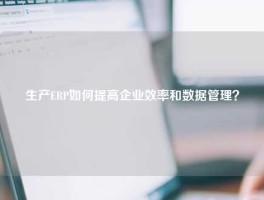 生产ERP如何提高企业效率和数据管理？