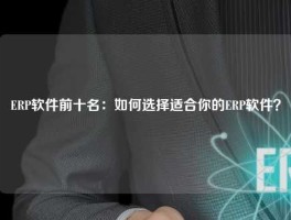 ERP软件前十名：如何选择适合你的ERP软件？